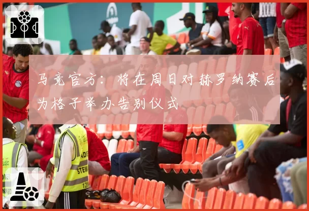 马竞官方：将在周日对赫罗纳赛后为格子举办告别仪式