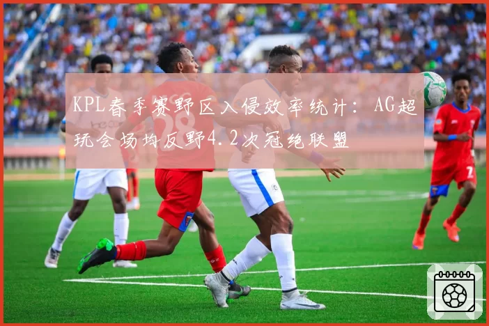 KPL春季赛野区入侵效率统计:AG超玩会场均反野4.2次冠绝联盟