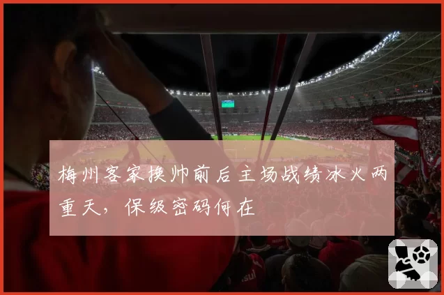 梅州客家换帅前后主场战绩冰火两重天,保级密码何在