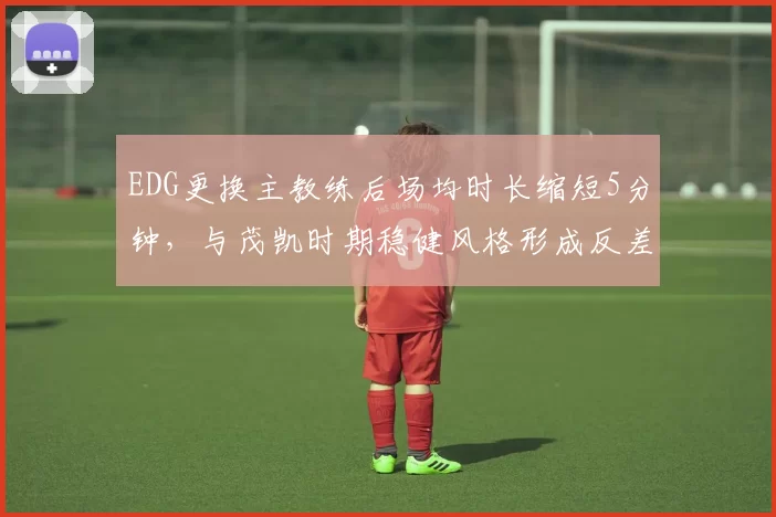 EDG更换主教练后场均时长缩短5分钟，与茂凯时期稳健风格形成反差