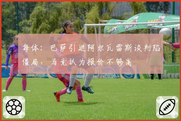每体:巴萨引进阿尔瓦雷斯谈判陷僵局,马竞认为报价不够高