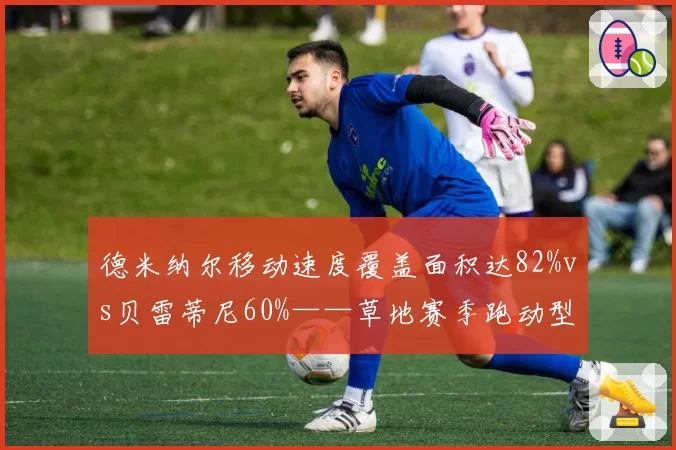 德米纳尔移动速度覆盖面积达82%vs贝雷蒂尼60%——草地赛季跑动型选手优势