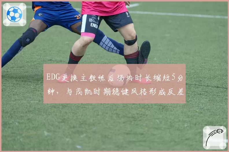 EDG更换主教练后场均时长缩短5分钟，与茂凯时期稳健风格形成反差