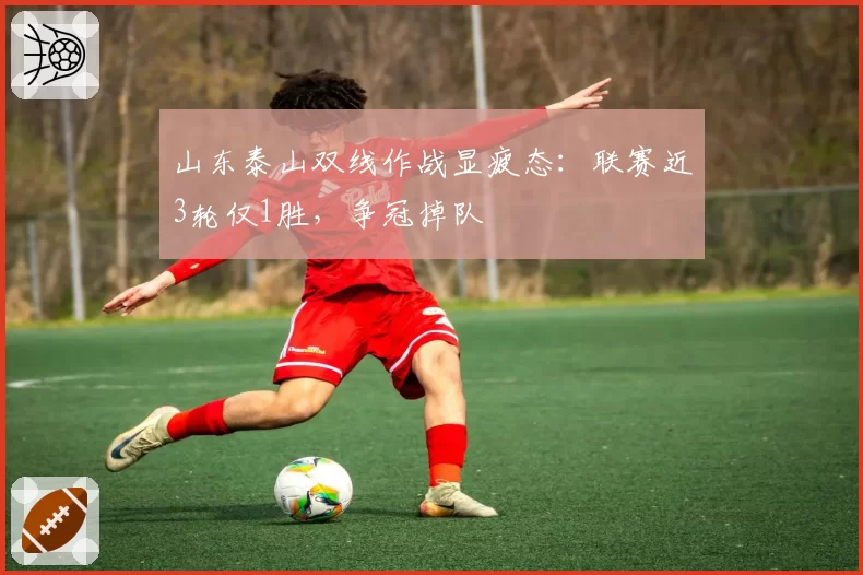 山东泰山双线作战显疲态:联赛近3轮仅1胜,争冠掉队