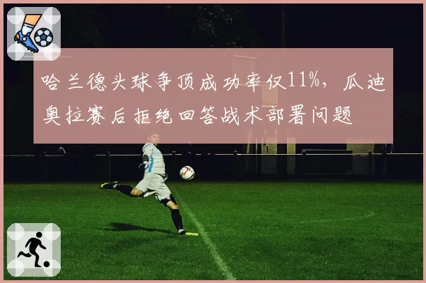 哈兰德头球争顶成功率仅11%,瓜迪奥拉赛后拒绝回答战术部署问题