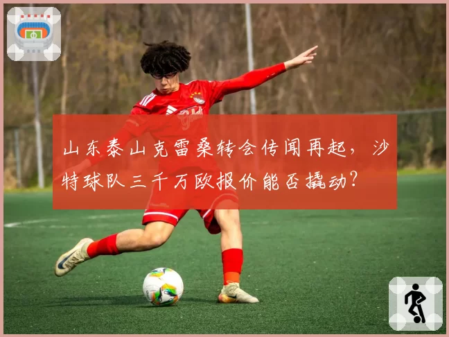 山东泰山克雷桑转会传闻再起,沙特球队三千万欧报价能否撬动?
