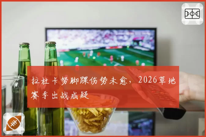 拉杜卡努脚踝伤势未愈,2026草地赛季出战成疑