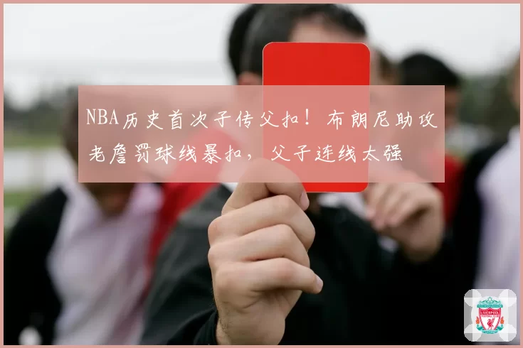 NBA历史首次子传父扣!布朗尼助攻老詹罚球线暴扣,父子连线太强