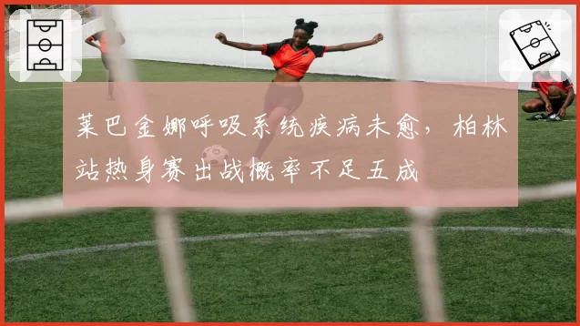莱巴金娜呼吸系统疾病未愈，柏林站热身赛出战概率不足五成