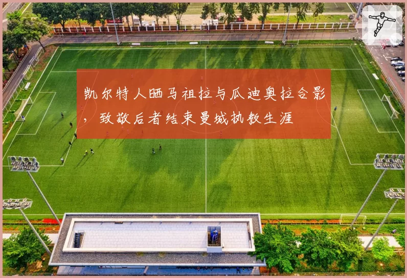 凯尔特人晒马祖拉与瓜迪奥拉合影,致敬后者结束曼城执教生涯