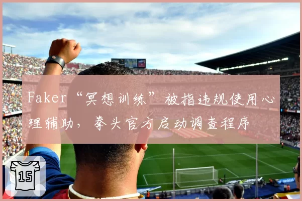 Faker“冥想训练”被指违规使用心理辅助，拳头官方启动调查程序