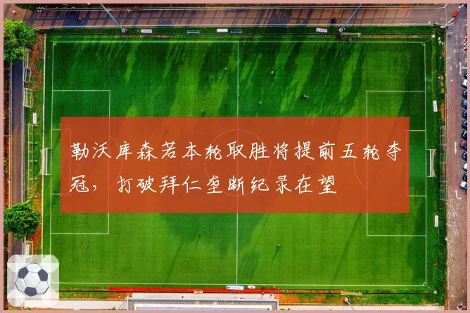 勒沃库森若本轮取胜将提前五轮夺冠,打破拜仁垄断纪录在望