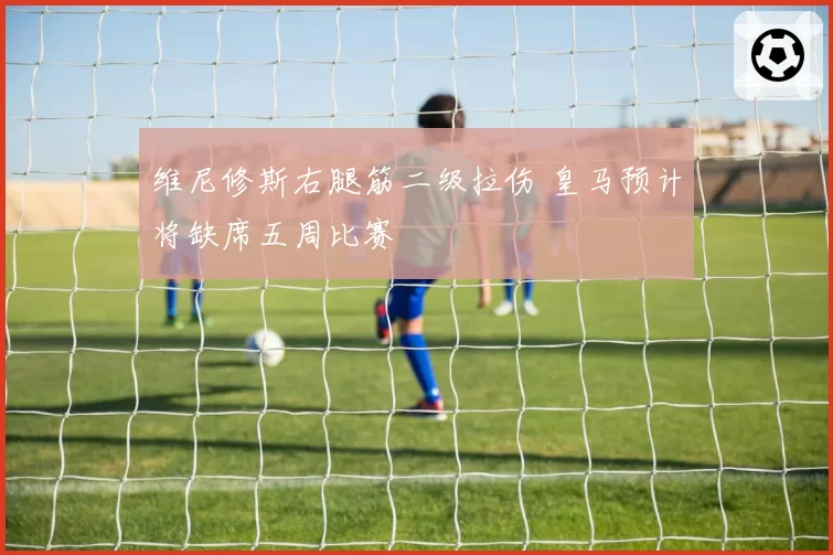 维尼修斯右腿筋二级拉伤 皇马预计将缺席五周比赛