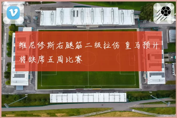 维尼修斯右腿筋二级拉伤 皇马预计将缺席五周比赛