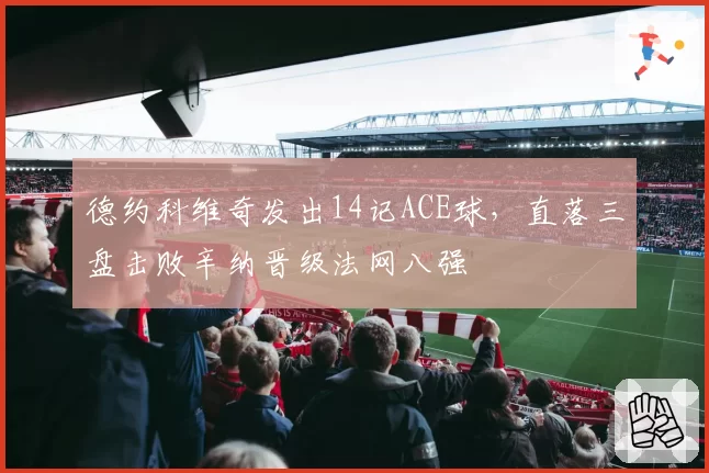 德约科维奇发出14记ACE球,直落三盘击败辛纳晋级法网八强