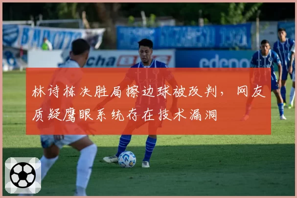 林诗栋决胜局擦边球被改判,网友质疑鹰眼系统存在技术漏洞