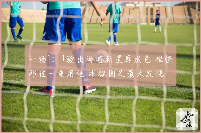 一场1：1验出海港新星真成色 难怪邵佳一重用他 堪称国足最大发现