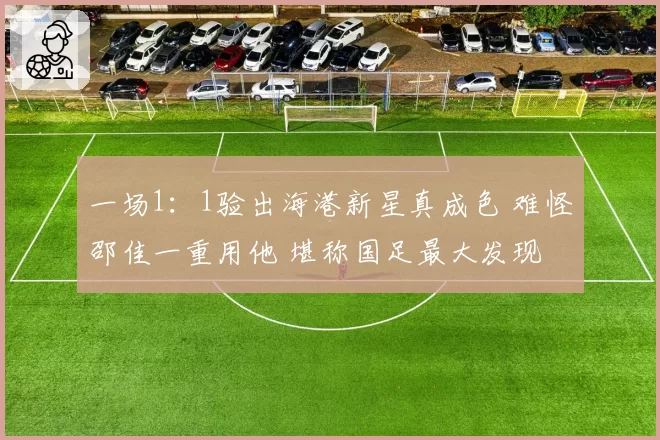 一场1：1验出海港新星真成色 难怪邵佳一重用他 堪称国足最大发现