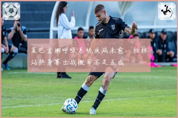 莱巴金娜呼吸系统疾病未愈,柏林站热身赛出战概率不足五成