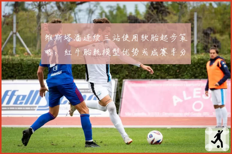 维斯塔潘连续三站使用软胎起步策略,红牛胎耗模型优势或成赛季分水岭
