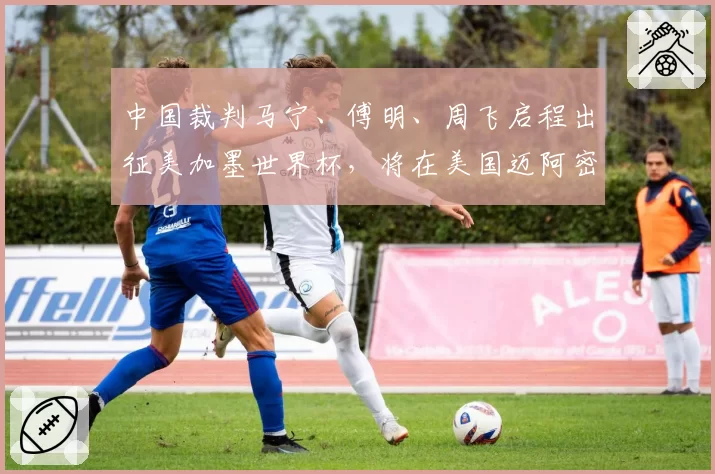 中国裁判马宁、傅明、周飞启程出征美加墨世界杯,将在美国迈阿密接受为期8天左右的培训与体能测试