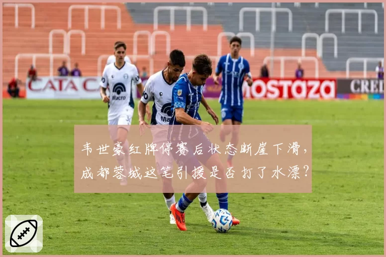 韦世豪红牌停赛后状态断崖下滑,成都蓉城这笔引援是否打了水漂?