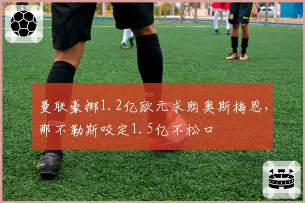 曼联豪掷1.2亿欧元求购奥斯梅恩，那不勒斯咬定1.5亿不松口