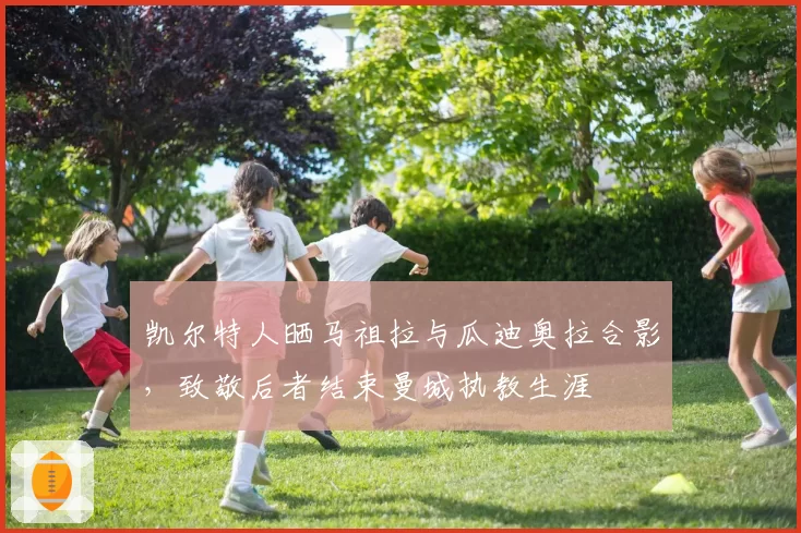 凯尔特人晒马祖拉与瓜迪奥拉合影,致敬后者结束曼城执教生涯