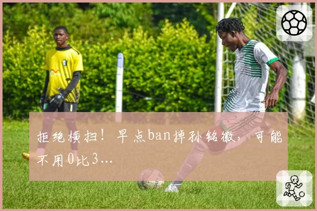 拒绝横扫!早点ban掉孙铭徽,可能不用0比3…