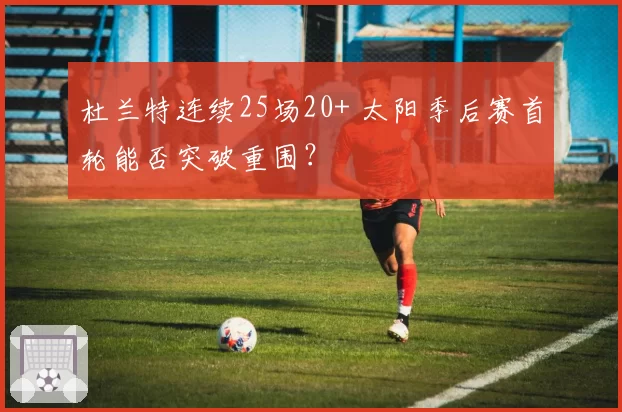 杜兰特连续25场20+ 太阳季后赛首轮能否突破重围?