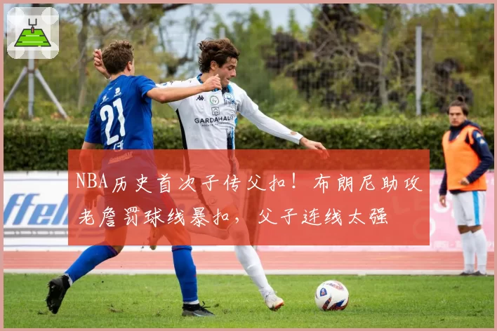 NBA历史首次子传父扣!布朗尼助攻老詹罚球线暴扣,父子连线太强