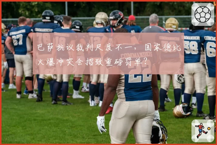 巴萨抗议裁判尺度不一,国家德比火爆冲突会招致重磅罚单?