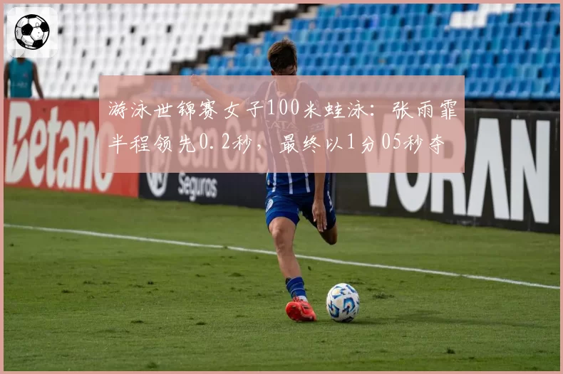 游泳世锦赛女子100米蛙泳:张雨霏半程领先0.2秒,最终以1分05秒夺冠