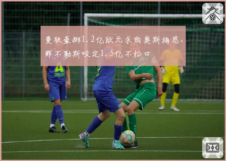 曼联豪掷1.2亿欧元求购奥斯梅恩，那不勒斯咬定1.5亿不松口