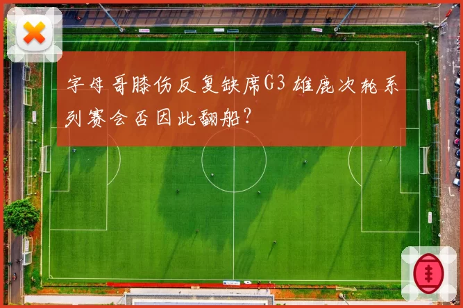 字母哥膝伤反复缺席G3 雄鹿次轮系列赛会否因此翻船？