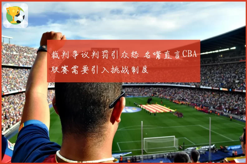 裁判争议判罚引众怒 名嘴直言CBA联赛需要引入挑战制度