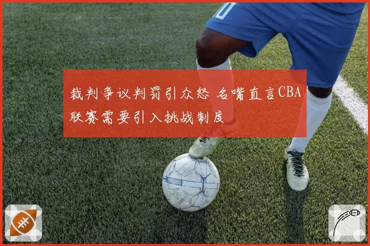 裁判争议判罚引众怒 名嘴直言CBA联赛需要引入挑战制度