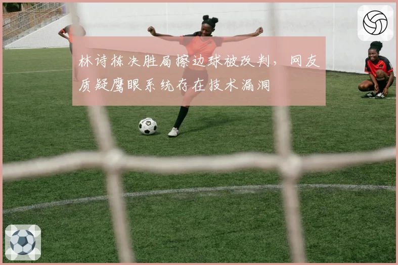 林诗栋决胜局擦边球被改判，网友质疑鹰眼系统存在技术漏洞